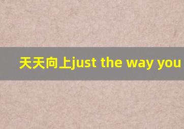 天天向上just the way you are